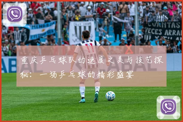 重庆乒乓球队的速度之美与技艺探秘：一场乒乓球的精彩盛宴