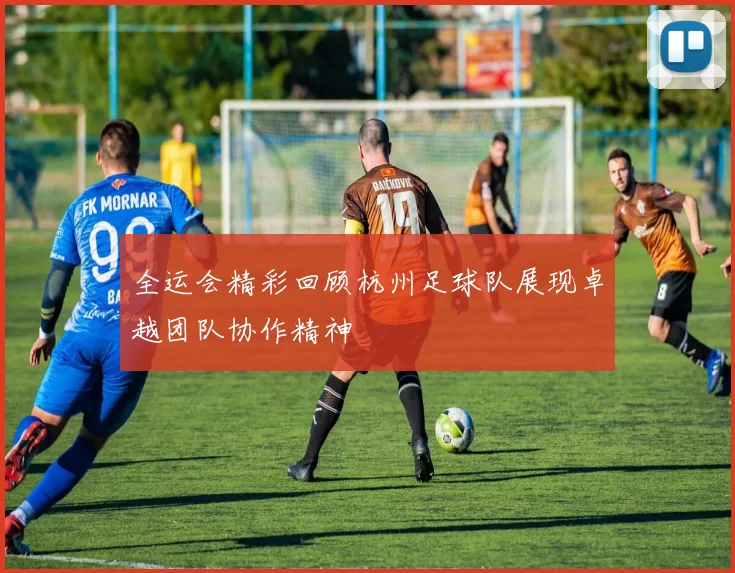 全运会精彩回顾杭州足球队展现卓越团队协作精神