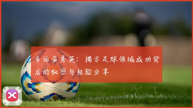 专访黄秀英：揭示足球领域成功背后的秘密与经验分享