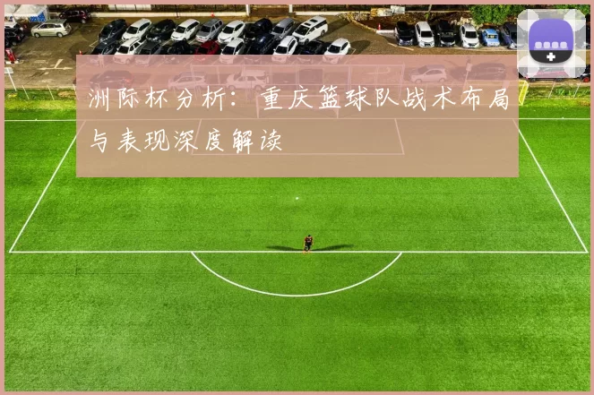 洲际杯分析：重庆篮球队战术布局与表现深度解读