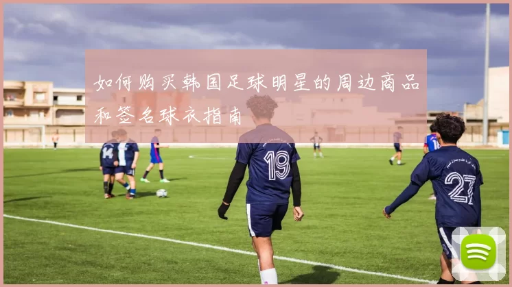 如何购买韩国足球明星的周边商品和签名球衣指南
