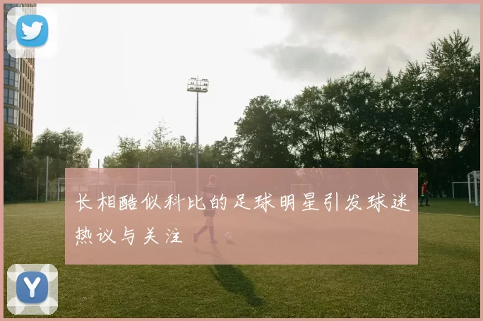 长相酷似科比的足球明星引发球迷热议与关注