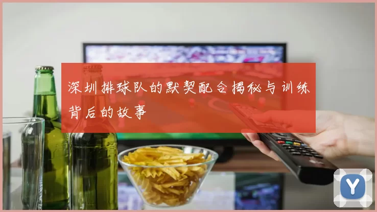 深圳排球队的默契配合揭秘与训练背后的故事