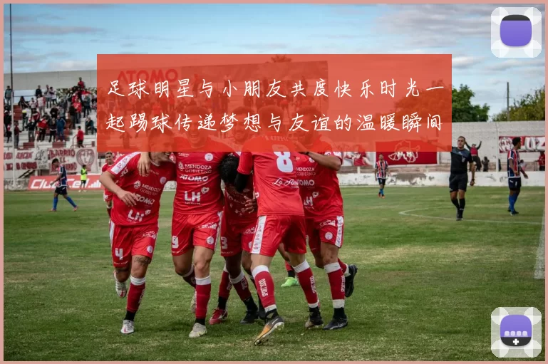 足球明星与小朋友共度快乐时光一起踢球传递梦想与友谊的温暖瞬间