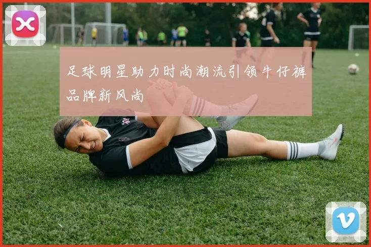 足球明星助力时尚潮流引领牛仔裤品牌新风尚