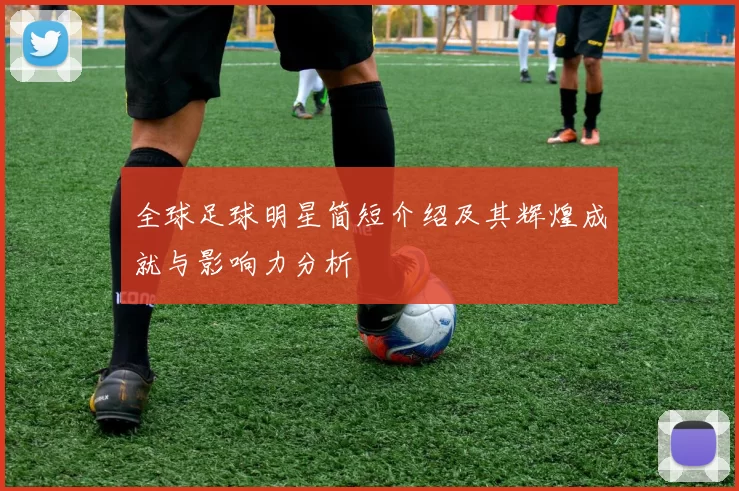 全球足球明星简短介绍及其辉煌成就与影响力分析