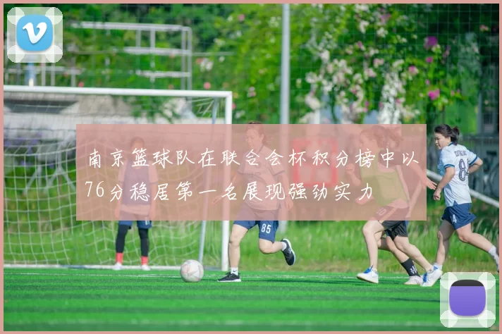 南京篮球队在联合会杯积分榜中以76分稳居第一名展现强劲实力