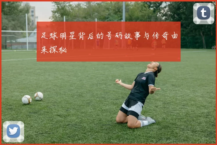 足球明星背后的号码故事与传奇由来探秘