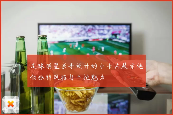 足球明星亲手设计的小卡片展示他们独特风格与个性魅力