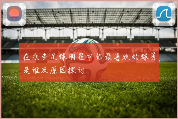 在众多足球明星中你最喜欢的球员是谁及原因探讨