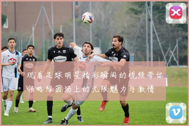 观看足球明星精彩瞬间的视频带你领略绿茵场上的无限魅力与激情