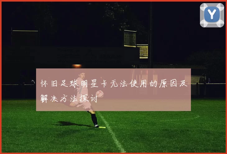 怀旧足球明星卡无法使用的原因及解决方法探讨