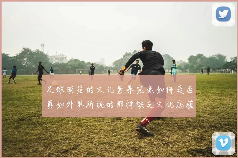 足球明星的文化素养究竟如何是否真如外界所说的那样缺乏文化底蕴