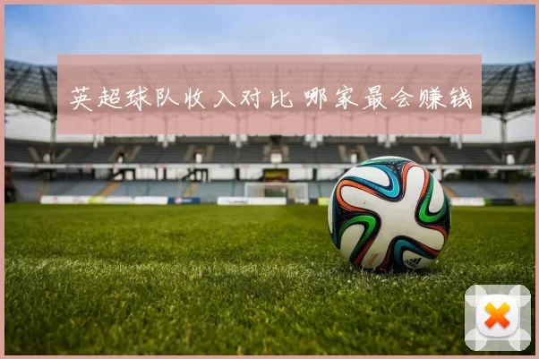 英超球队收入对比 哪家最会赚钱