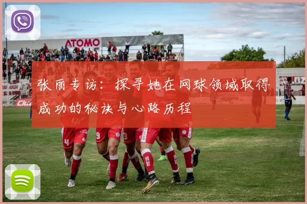 张丽专访：探寻她在网球领域取得成功的秘诀与心路历程