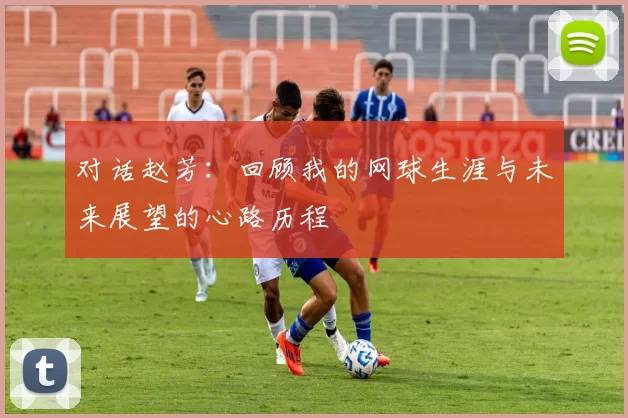 对话赵芳：回顾我的网球生涯与未来展望的心路历程