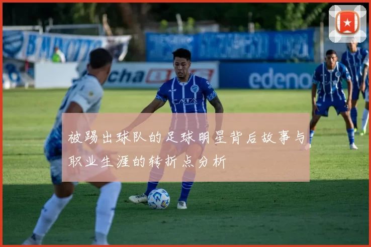 被踢出球队的足球明星背后故事与职业生涯的转折点分析