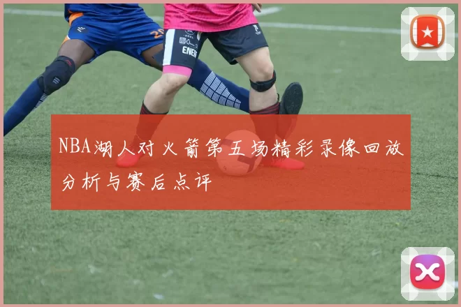 NBA湖人对火箭第五场精彩录像回放分析与赛后点评