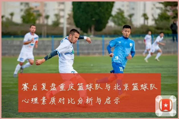 赛后复盘重庆篮球队与北京篮球队心理素质对比分析与启示