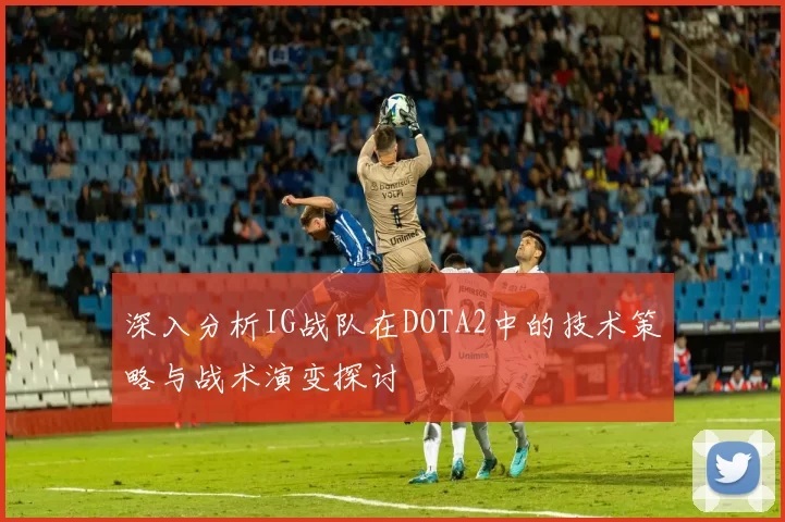 深入分析IG战队在DOTA2中的技术策略与战术演变探讨