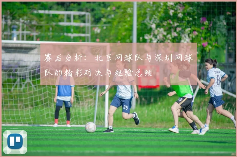 赛后分析：北京网球队与深圳网球队的精彩对决与经验总结