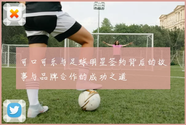可口可乐与足球明星签约背后的故事与品牌合作的成功之道