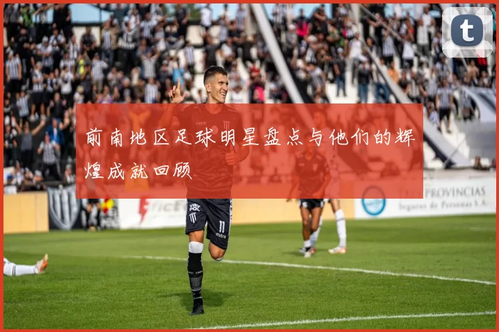 前南地区足球明星盘点与他们的辉煌成就回顾