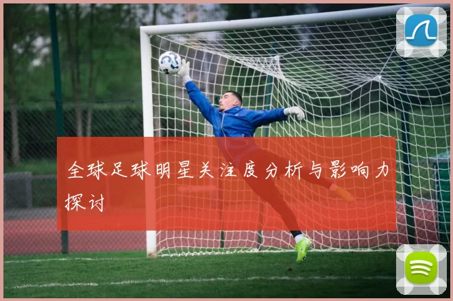 全球足球明星关注度分析与影响力探讨