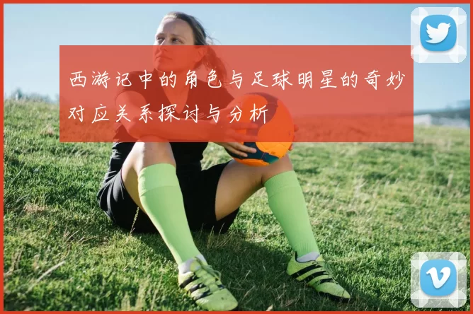 西游记中的角色与足球明星的奇妙对应关系探讨与分析