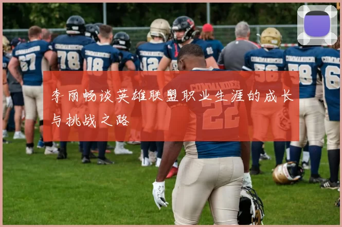 李丽畅谈英雄联盟职业生涯的成长与挑战之路
