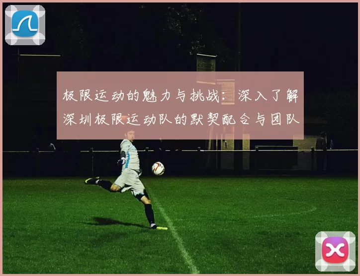 极限运动的魅力与挑战：深入了解深圳极限运动队的默契配合与团队精神