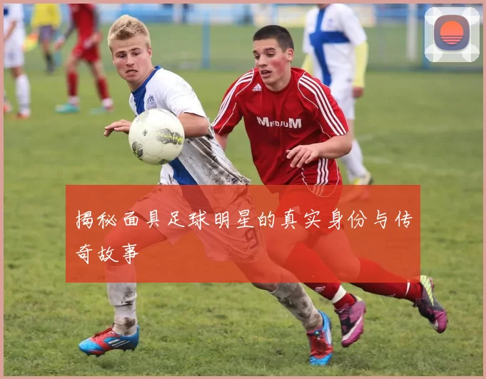 揭秘面具足球明星的真实身份与传奇故事