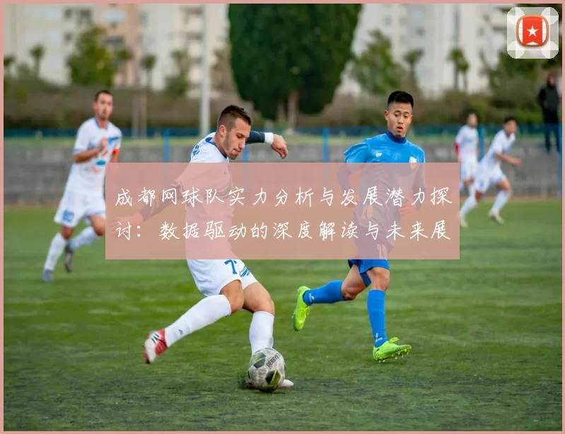 成都网球队实力分析与发展潜力探讨：数据驱动的深度解读与未来展望
