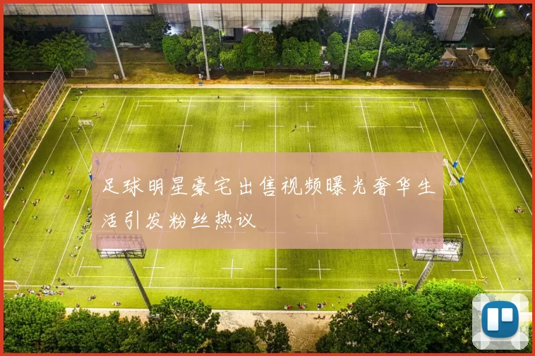 足球明星豪宅出售视频曝光奢华生活引发粉丝热议