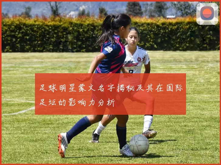 足球明星蒙文名字揭秘及其在国际足坛的影响力分析