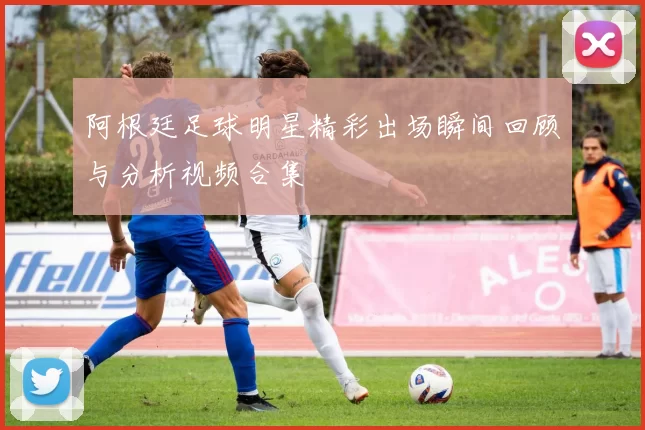 阿根廷足球明星精彩出场瞬间回顾与分析视频合集