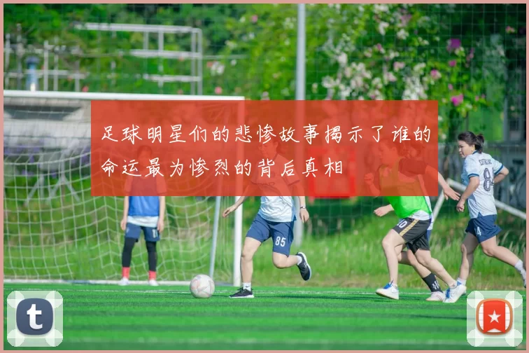 足球明星们的悲惨故事揭示了谁的命运最为惨烈的背后真相