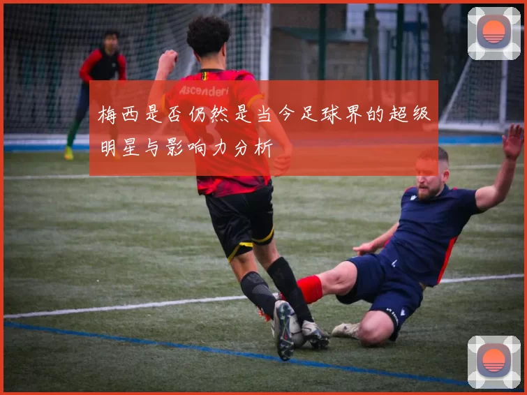 梅西是否仍然是当今足球界的超级明星与影响力分析