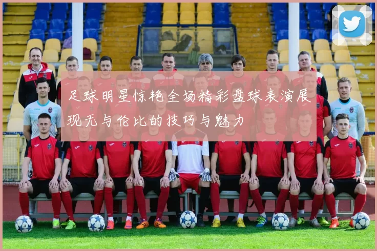 足球明星惊艳全场精彩盘球表演展现无与伦比的技巧与魅力