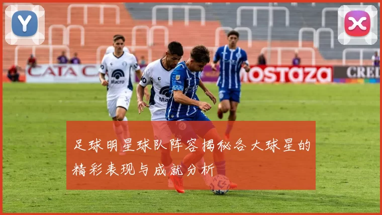 足球明星球队阵容揭秘各大球星的精彩表现与成就分析