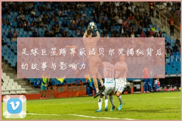 足球巨星跨界获诺贝尔奖揭秘背后的故事与影响力