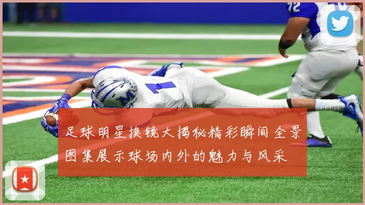足球明星换镜大揭秘精彩瞬间全景图集展示球场内外的魅力与风采