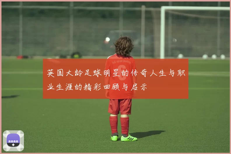 英国大龄足球明星的传奇人生与职业生涯的精彩回顾与启示