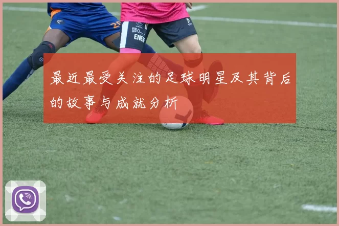 最近最受关注的足球明星及其背后的故事与成就分析