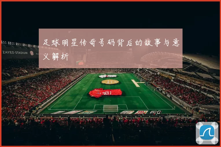 足球明星传奇号码背后的故事与意义解析