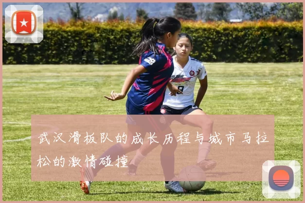 武汉滑板队的成长历程与城市马拉松的激情碰撞