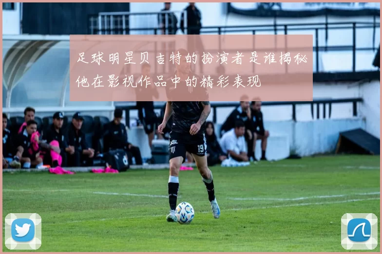 足球明星贝吉特的扮演者是谁揭秘他在影视作品中的精彩表现