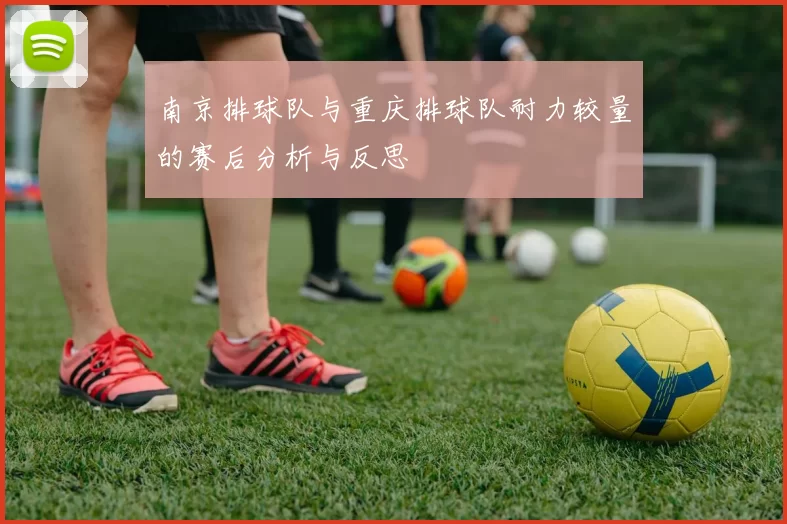 南京排球队与重庆排球队耐力较量的赛后分析与反思