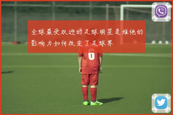 全球最受欢迎的足球明星是谁他的影响力如何改变了足球界