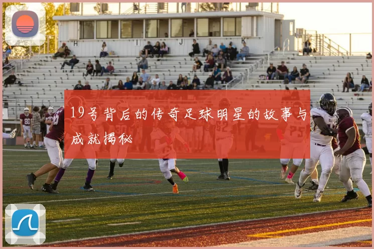 19号背后的传奇足球明星的故事与成就揭秘